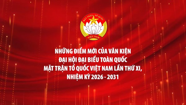 Những điểm nhấn nổi bật của Văn kiện Đại hội đại biểu toàn quốc MTTQ Việt Nam lần thứ XI, nhiệm kỳ 2026 - 2031